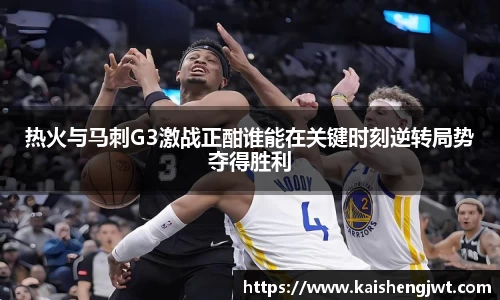 热火与马刺G3激战正酣谁能在关键时刻逆转局势夺得胜利